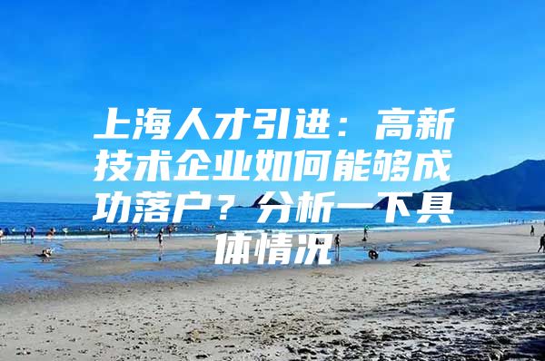 上海人才引进：高新技术企业如何能够成功落户？分析一下具体情况