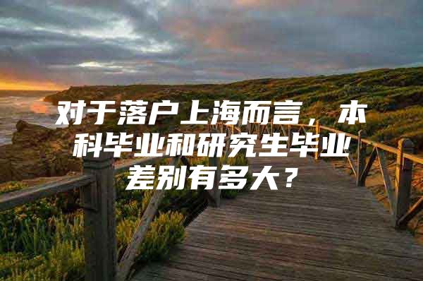 对于落户上海而言，本科毕业和研究生毕业差别有多大？