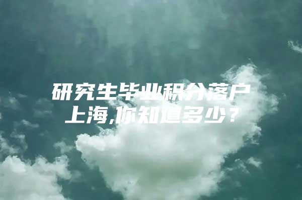 研究生毕业积分落户上海,你知道多少？