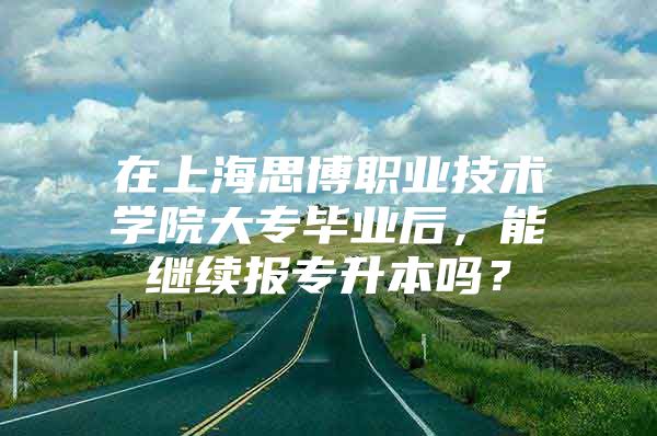 在上海思博职业技术学院大专毕业后，能继续报专升本吗？