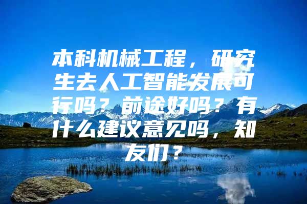 本科机械工程，研究生去人工智能发展可行吗？前途好吗？有什么建议意见吗，知友们？