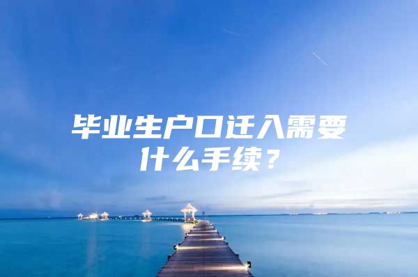 毕业生户口迁入需要什么手续？