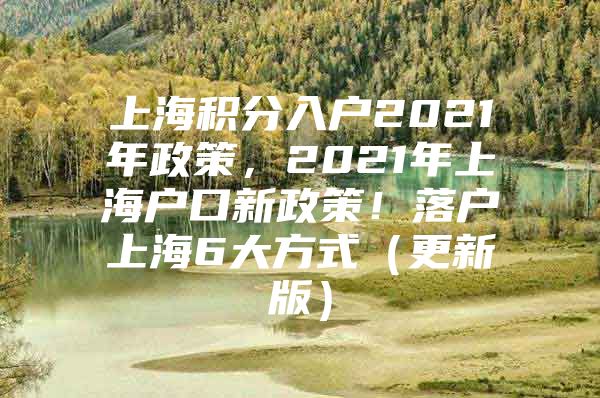 上海积分入户2021年政策，2021年上海户口新政策！落户上海6大方式（更新版）