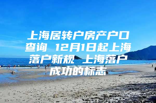 上海居转户房产户口查询 12月1日起上海落户新规 上海落户成功的标志