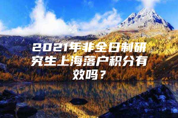 2021年非全日制研究生上海落户积分有效吗？