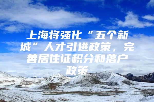 上海将强化“五个新城”人才引进政策，完善居住证积分和落户政策