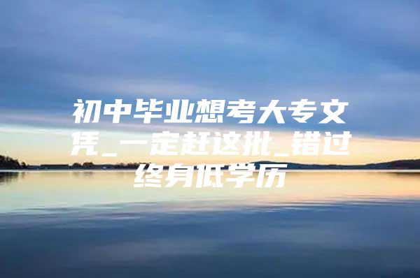 初中毕业想考大专文凭_一定赶这批_错过终身低学历