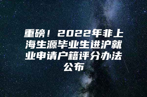 重磅！2022年非上海生源毕业生进沪就业申请户籍评分办法公布