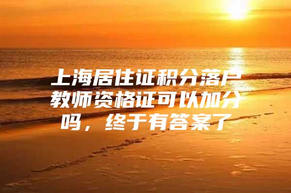 上海居住证积分落户教师资格证可以加分吗，终于有答案了