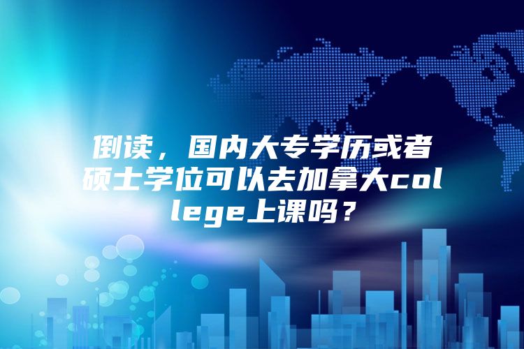 倒读，国内大专学历或者硕士学位可以去加拿大college上课吗？