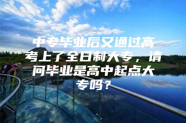 中专毕业后又通过高考上了全日制大专，请问毕业是高中起点大专吗？