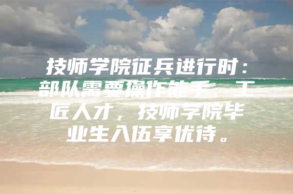 技师学院征兵进行时：部队需要操作能手、工匠人才，技师学院毕业生入伍享优待。