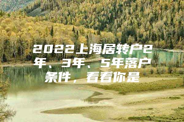 2022上海居转户2年、3年、5年落户条件，看看你是