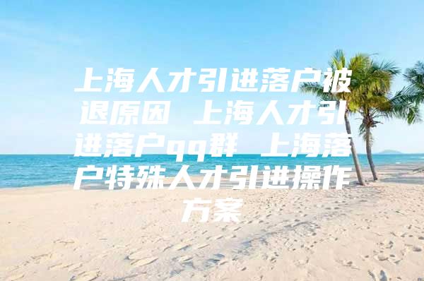 上海人才引进落户被退原因 上海人才引进落户qq群 上海落户特殊人才引进操作方案