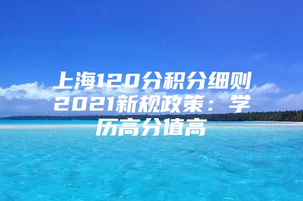 上海120分积分细则2021新规政策：学历高分值高