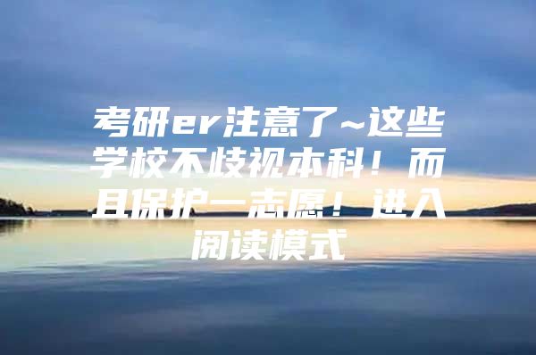 考研er注意了~这些学校不歧视本科！而且保护一志愿！进入阅读模式