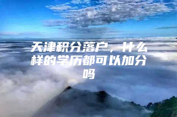 天津积分落户，什么样的学历都可以加分吗