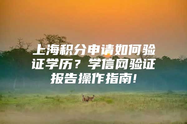 上海积分申请如何验证学历？学信网验证报告操作指南!