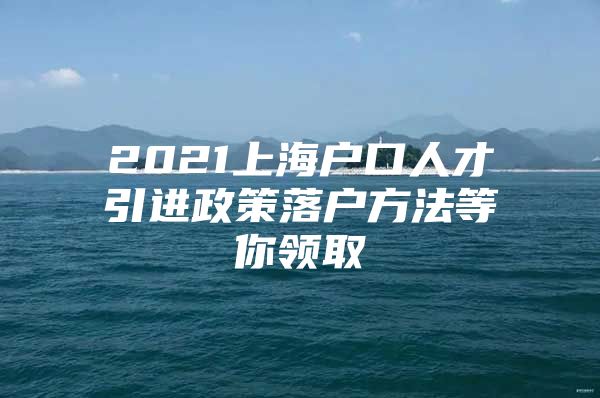 2021上海户口人才引进政策落户方法等你领取