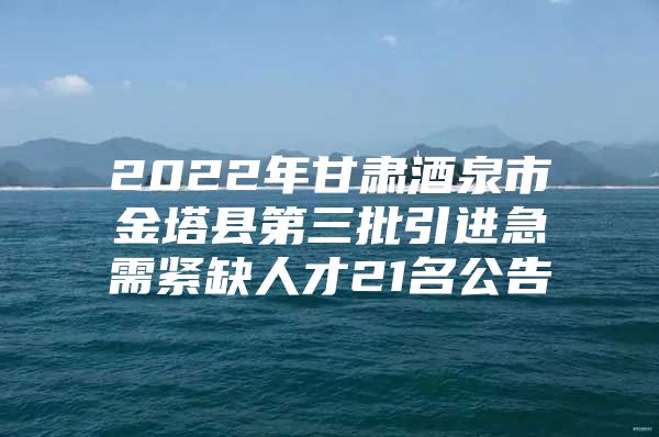 2022年甘肃酒泉市金塔县第三批引进急需紧缺人才21名公告