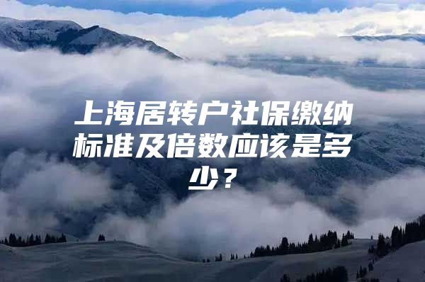 上海居转户社保缴纳标准及倍数应该是多少？