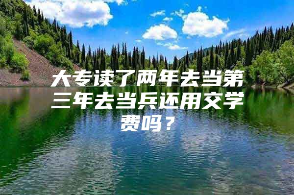 大专读了两年去当第三年去当兵还用交学费吗？