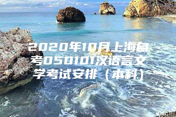 2020年10月上海自考050101汉语言文学考试安排（本科）