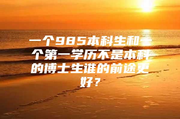 一个985本科生和一个第一学历不是本科的博士生谁的前途更好？