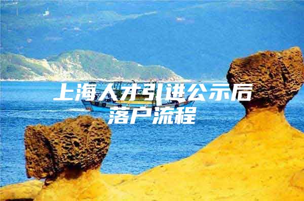 上海人才引进公示后落户流程