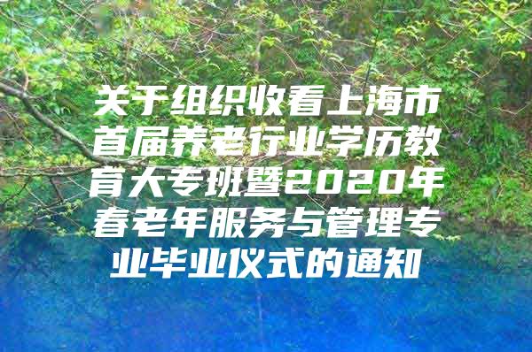 关于组织收看上海市首届养老行业学历教育大专班暨2020年春老年服务与管理专业毕业仪式的通知