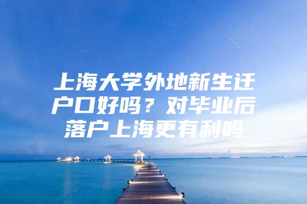 上海大学外地新生迁户口好吗？对毕业后落户上海更有利吗