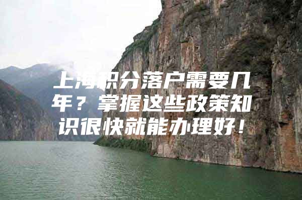 上海积分落户需要几年？掌握这些政策知识很快就能办理好！