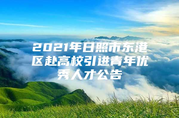 2021年日照市东港区赴高校引进青年优秀人才公告