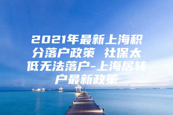 2021年最新上海积分落户政策 社保太低无法落户-上海居转户最新政策