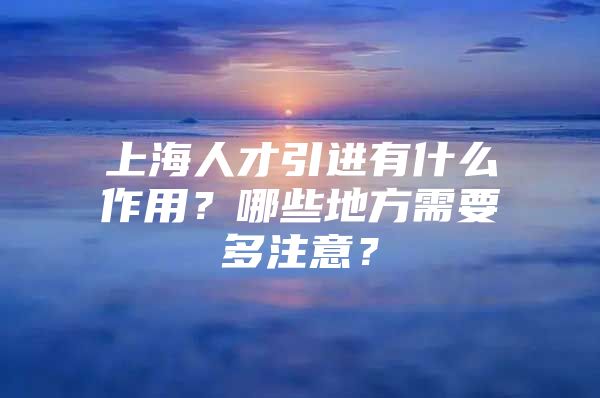 上海人才引进有什么作用？哪些地方需要多注意？