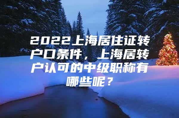 2022上海居住证转户口条件，上海居转户认可的中级职称有哪些呢？