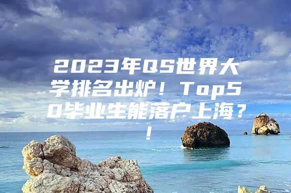 2023年QS世界大学排名出炉！Top50毕业生能落户上海？！