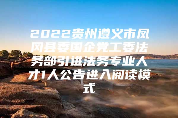 2022贵州遵义市凤冈县委国企党工委法务部引进法务专业人才1人公告进入阅读模式