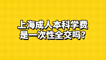 上海成人本科学费是一次性全交吗？