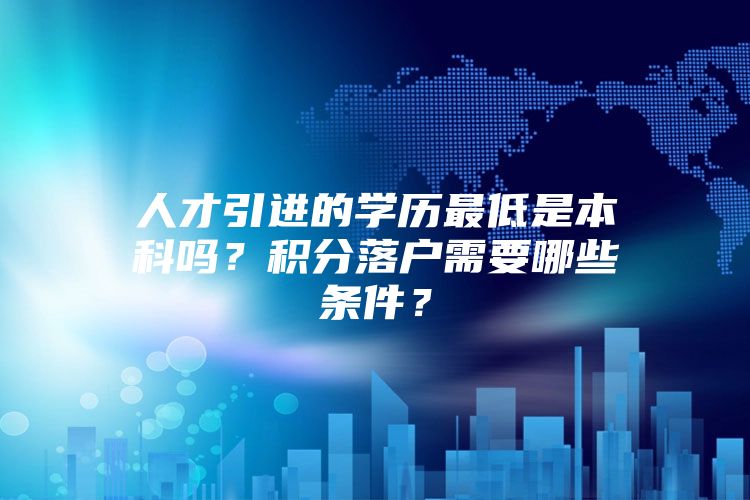 人才引进的学历最低是本科吗？积分落户需要哪些条件？