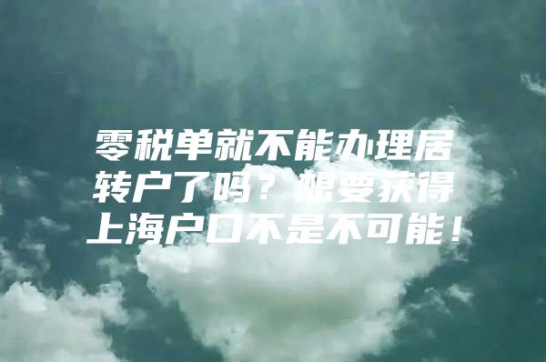 零税单就不能办理居转户了吗？想要获得上海户口不是不可能！