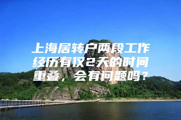 上海居转户两段工作经历有仅2天的时间重叠，会有问题吗？