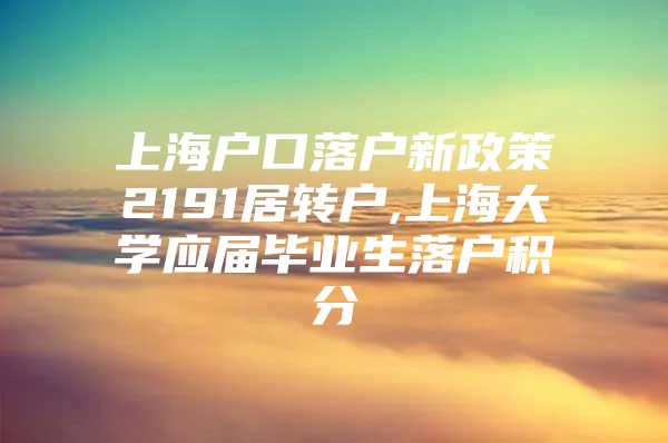 上海户口落户新政策2191居转户,上海大学应届毕业生落户积分