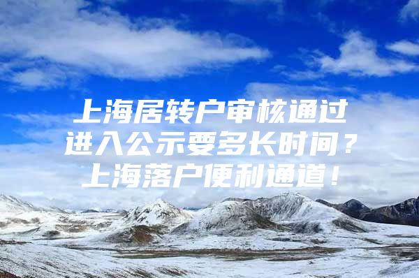 上海居转户审核通过进入公示要多长时间？上海落户便利通道！