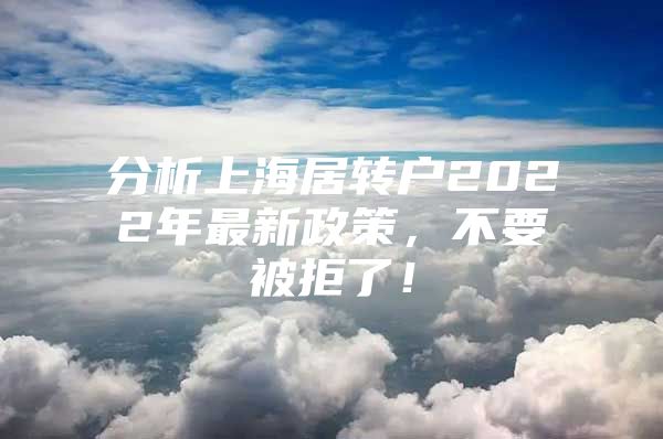 分析上海居转户2022年最新政策，不要被拒了！