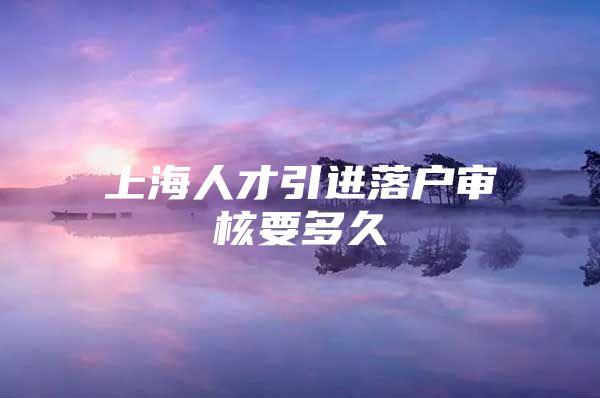 上海人才引进落户审核要多久