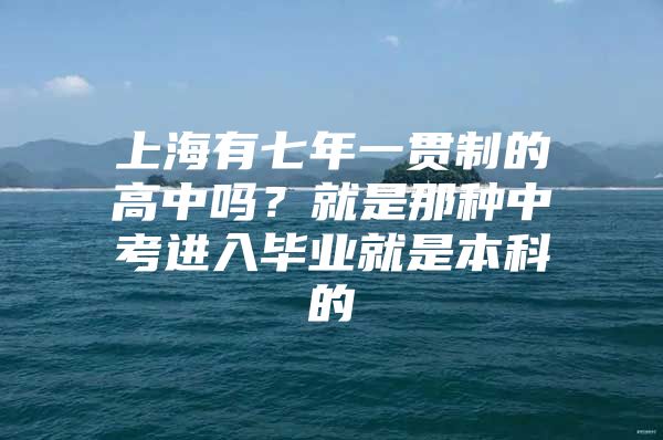 上海有七年一贯制的高中吗？就是那种中考进入毕业就是本科的