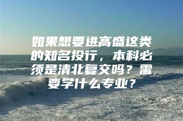 如果想要进高盛这类的知名投行，本科必须是清北复交吗？需要学什么专业？