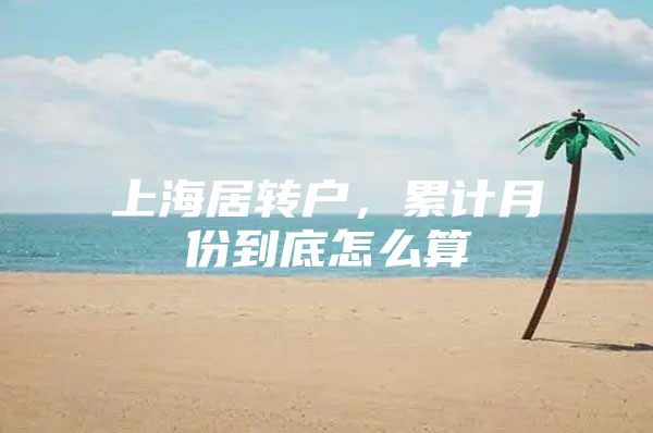 上海居转户，累计月份到底怎么算