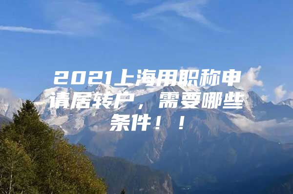 2021上海用职称申请居转户，需要哪些条件！！